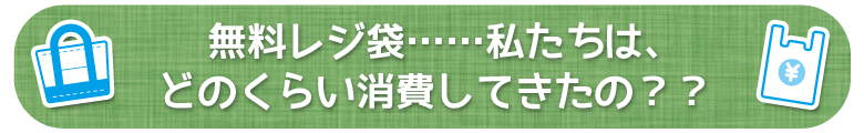 無料レジ袋……私たちは、どのくらい消費してきたの？？