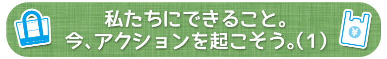 私たちにできること。今、アクションを起こそう。（1）